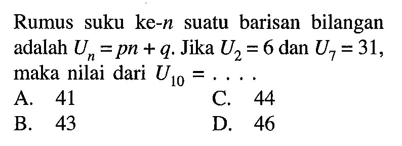 Rumus suku ke-n suatu barisan bilangan adalah Un =pn + q. Jika U2 = 6 dan U7 = 31, maka nilai dari U10 =...