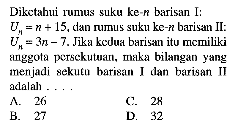 Diketahui rumus suku ke-n barisan I: Un=n+15,dan rumus suku ke-n barisan Il: Un=3n-7. Jika kedua barisan itu memiliki anggota persekutuan, maka bilangan yang menjadi sekutu barisan I dan barisan II adalah ....