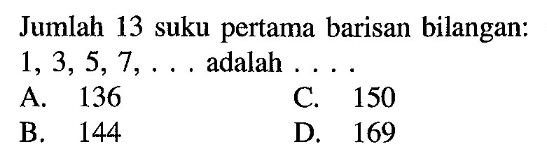 Jumlah 13 suku pertama barisan bilangan: 1,3,5, 7,... adalah... A. 136 C. 150 B. 144 D. 169