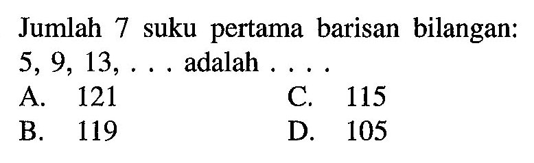 Jumlah 7 suku pertama barisan bilangan: 5, 9, 13, ... adalah ... A. 121 C. 115 B. 119 D. 105