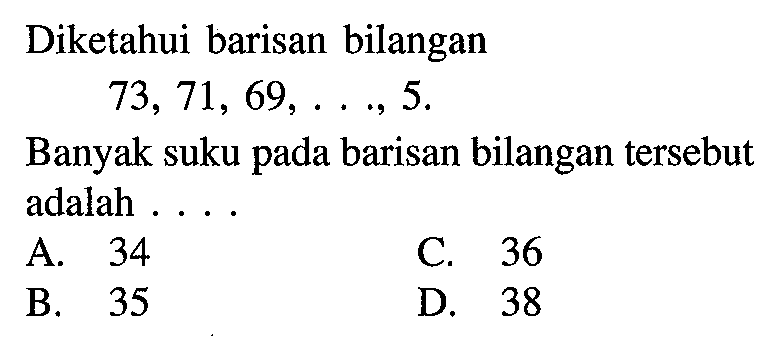 Diketahui barisan bilangan 73, 71, 69, ..., 5. Banyak suku pada barisan bilangan tersebut adalah . . . .