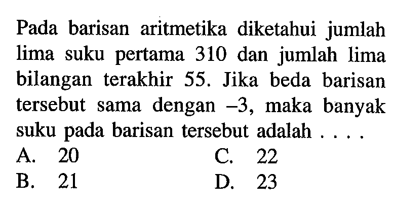 Pada barisan aritmetika diketahui jumlah lima suku pertama 310 dan jumlah lima bilangan terakhir 55. Jika beda barisan tersebut sama dengan -3, maka banyak suku pada barisan tersebut adalah . . . .