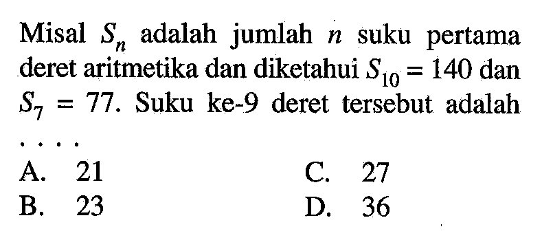 Misal Sn adalah jumlah n suku pertama deret aritmetika dan diketahui S10 = 140 dan S7 = 77. Suku ke-9 deret tesebut adalah ....