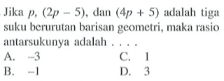 Jika p, (2p - 5). dan (4p + 5) adalah tiga suku berurutan barisan geometri,  maka rasio antarsukunya adalah....