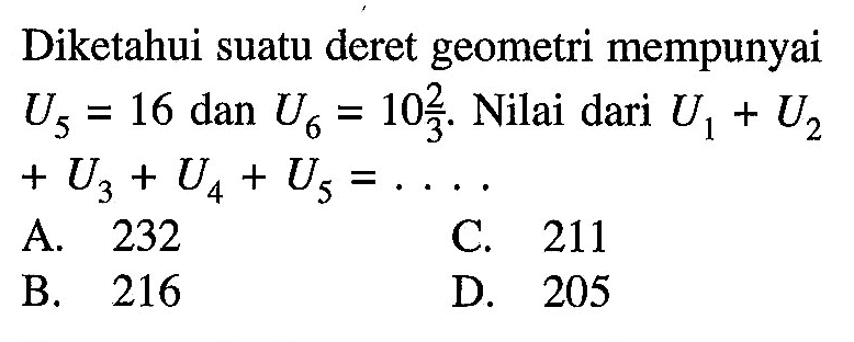 Diketahui suatu deret geometri mempunyai U5 = 16 dan U6 = 10 2/3: Nilai dari U1 + U2 + U3 + U4 + U5 = ...