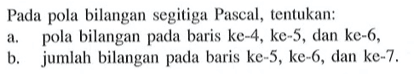 Pada pola bilangan segitiga Pascal, tentukan: a. pola bilangan pada baris ke-4, ke-5 dan ke-6, b. jumlah bilangan pada baris ke-5, ke-6, dan ke-7.