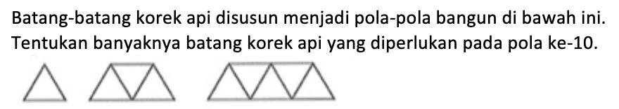 Batang-batang korek api disusun menjadi pola-pola bangun di bawah ini. Tentukan banyaknya batang korek api yang diperlukan pada pola ke-10.