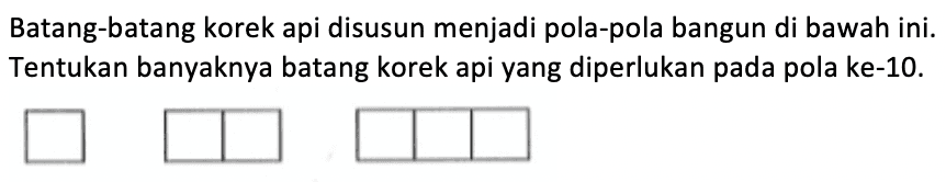 Batang-batang korek api disusun menjadi pola-pola bangun di bawah ini. Tentukan banyaknya batang korek api yang diperlukan pada pola ke-10.