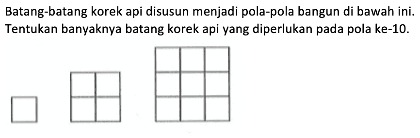 Batang-batang korek api disusun menjadi pola-pola bangun di bawah ini. Tentukan banyaknya batang korek api yang diperlukan pada pola ke-10.