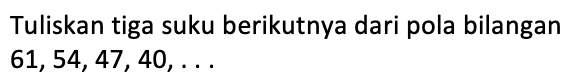 Tuliskan tiga suku berikutnya dari pola bilangan 61, 54, 47, 40, . . .