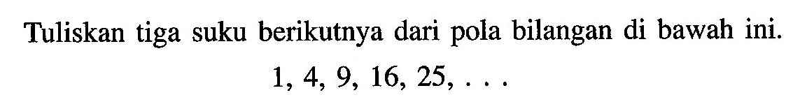 Tuliskan tiga suku berikutnya dari pola bilangan di bawah ini. 1, 4, 9, 16, 25, ...