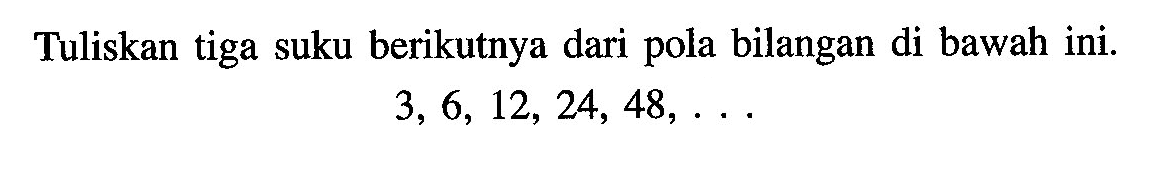 Tuliskan tiga suku berikutnya dari pola bilangan di bawah ini. 3, 6, 12, 24, 48, ...