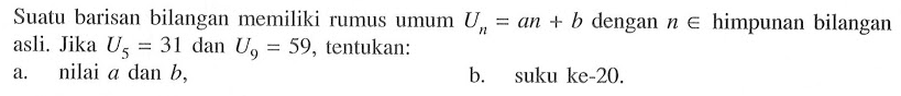 Suatu barisan bilangan memiliki rumus umum Un = an + b dengan n € himpunan bilangan asli. Jika U5 = 31 dan U9 = 59, tentukan: a. nilai a dan b, b. suku ke-20.