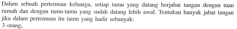 Dalam sebuah pertemuan keluarga, setiap tamu yang datang berjabat tangan dengan tuan rumah dan dengan tamu-tamu yang sudah datang lebih awal. Tentukan banyak jabat tangan jika dalam pertemuan itu tamu yang hadir sebanyak: 3 orang,