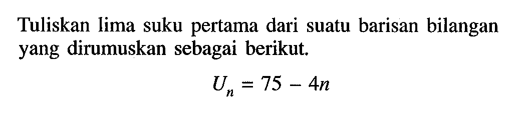 Tuliskan Ilima suku pertama dari suatu barisan bilangan yang dirumuskan sebagai berikut. Un = 75 - 4n