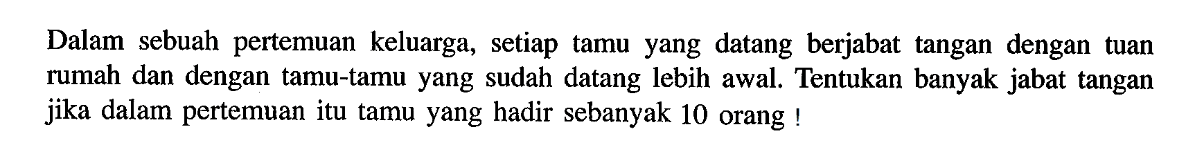 Dalam sebuah pertemuan keluarga, setiap tamu yang datang berjabat tangan dengan tuan rumah dan dengan tamu-tamu yang sudah datang lebih awal. Tentukan banyak jabat tangan jika dalam pertemuan itu tamu yang hadir sebanyak 10 orang!