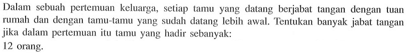 Dalam sebuah pertemuan keluarga, setiap tamu yang datang berjabat tangan dengan tuan rumah dan dengan tamu-tamu yang sudah datang lebih awal. Tentukan banyak jabat tangan jika dalam pertemuan itu tamu yang hadir sebanyak: 12 orang.