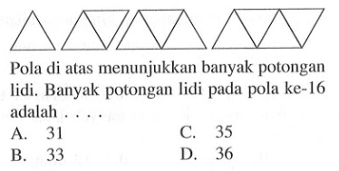 Pola di atas menunjukkan banyak potongan lidi. Banyak potongan lidi pada pola ke-16 adalah A. 31 C. 35 B. 33 D. 36