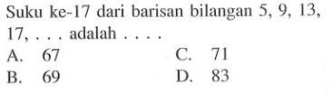 Suku ke-17 dari barisan bilangan 5, 9, 13, 17, .... adalah .... A. 67 B. 69 C. 71 D. 83