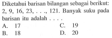 Diketahui barisan bilangan sebagai berikut: 2, 9, 16, 23, 121, Banyak suku pada barisan itu adalah A. 17 C. 19 B. 18 D. 20