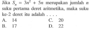 Jika Sn = 3n^2 + 5n merupakan jumlah n suku pertama deret aritmetika, maka suku ke-2 deret itu adalah.... A. 14 C. 20 B. 17 D. 22