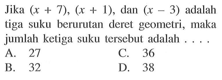 Jika (x + 7), (x + 1), dan (x - 3) adalah tiga suku berurutan deret geometri, maka jumlah ketiga suku tersebut adalah ....