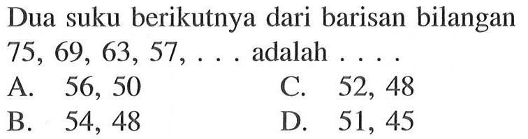 Dua suku berikutnya dari barisan bilangan 75, 69, 63, 57, .... adalah ....