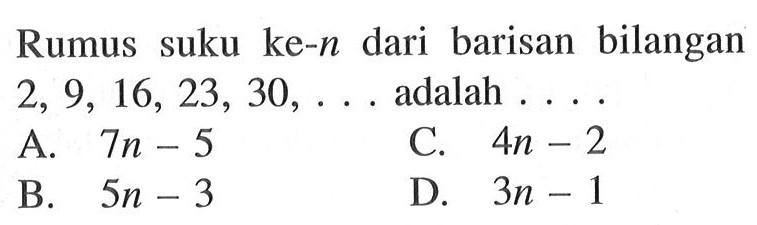 Rumus suku ke-n dari barisan bilangan 2, 9, 16. 23, 30, ..... adalah ... A. 7n -5 B. 5n - 3 C. 4n -2 D. 3n - 1