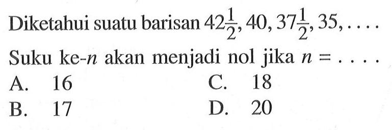 Diketahui suatu barisan 42 1/2, 40, 37 1/2, 35, . . . . Suku ke-n akan menjadi nol jika n = . . . .