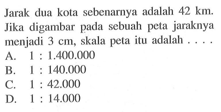 Jarak dua kota sebenarnya adalah 42 km. Jika digambar pada sebuah peta jaraknya menjadi 3 cm, skala peta itu adalah