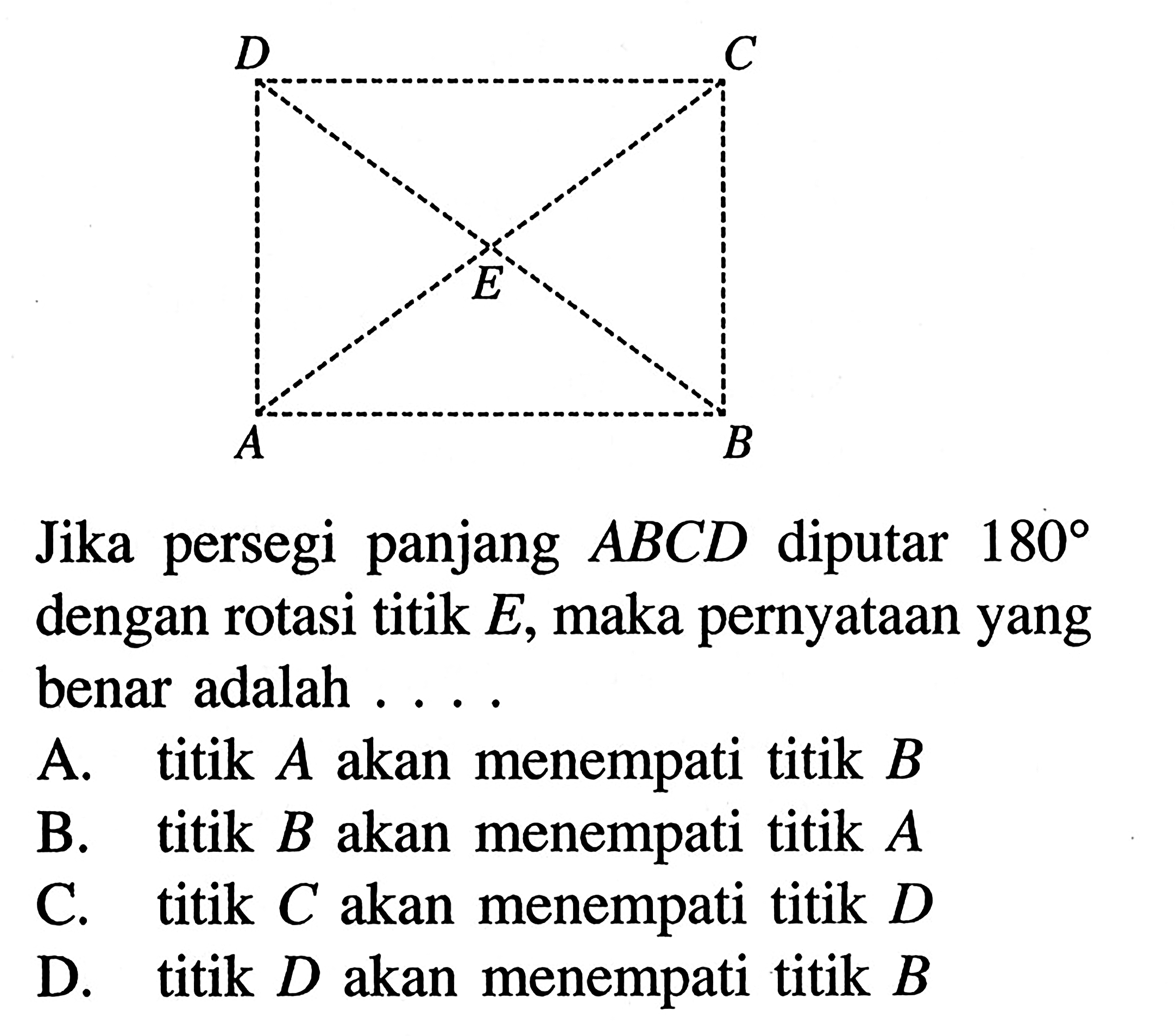 Jika persegi panjang ABCD diputar 180 dengan rotasi titik E, maka pernyataan yang benar adalah ... A. titik  Aakan menempati titik B B. titik B akan menempati titik A C. titik C akan menempati titik D D. titik  D akan menempati titik B