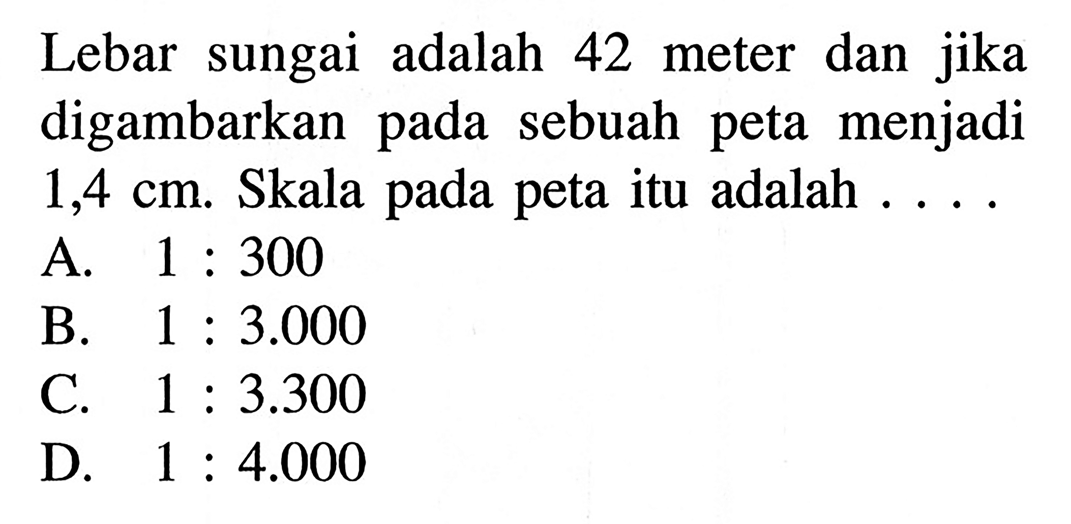 Lebar sungai adalah 42 meter dan jika digambarkan pada sebuah peta menjadi 1,4 cm. Skala pada peta itu adalah 