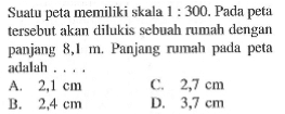 Sualu peta memiliki skala 1:300. Pada peta tersebut akan dilukis sebuah rumah dengan panjang 8,1m. Panjang rumah pada peta adalah