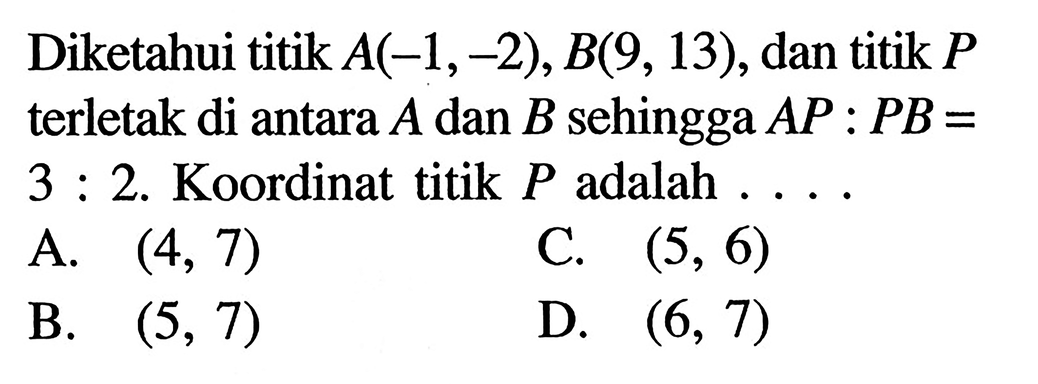 Diketahui titik A(-1,-2), B(9, 13), dan titik P terletak di antara A dan B sehingga AP : PB = 3 : 2. Koordinat titik P adalah...