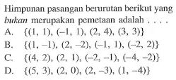 Himpunan pasangan berurutan berikut yang bukan merupakan pemetaan adalah.... A. {(1, 1), (-1, 1), (2, 4), (3, 3)} B. {(1, -1), (2,-2), (-1, 1) (-2, 2)} C. {(4, 2), (2. 1), (-2, -1) (-4, -2)} D. {(5, 3) (2, 0), (2, -3), (1, 4)}