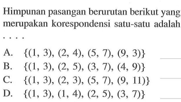 Himpunan pasangan berurutan berikut yang merupakan korespondensi satu-satu adalah.... A. {(1,3), (2, 4), (5,7), (9, 3)} B. {(1,3), (2, 5), (3, 7), (4, 9)} C. {(1,3), (2, 3), (5, 7), (9, 11)} D. {(1,3), (1, 4), (2, 5), (3, 7)}