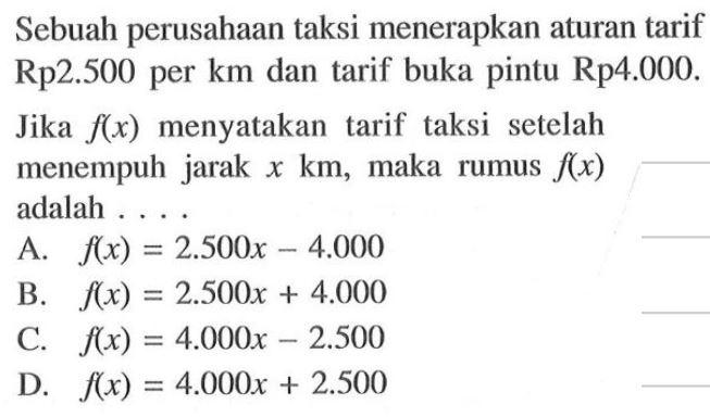 Sebuah perusahaan taksi menerapkan aturan tarif Rp2.500 per km dan tarif buka pintu Rp4.000. Jika f(x) menyatakan tarif taksi setelah menempuh jarak x km, maka rumus f(x) adalah ....