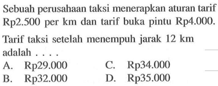 Sebuah perusahaan taksi menerapkan aturan tarif Rp2.500 per km dan tarif buka pintu Rp4.000. Tarif taksi setelah menempuh jarak 12 km adalah . . . .