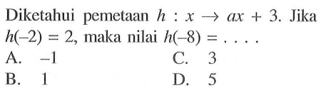 Diketahui pemetaan h : x -> ax + 3. Jika h(-2) = 2, maka nilai h(-8) = ....