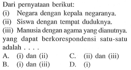 Dari pernyataan berikut: (i) Negara dengan kepala negaranya. (ii) Siswa dengan tempat duduknya. (iii) Manusia dengan agama yang dianutnya. yang dapat berkorespondensi satu-satu adalah.... A. (i) dan (ii) C. (ii) dan (iii) B. (i) dan (iii) D. (i)