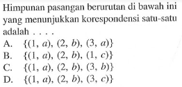 Himpunan pasangan berurutan di bawah ini yang menunjukkan korespondensi satu-satu adalah... A. {(1, a), (2, b), (3, a)} B. {(1, a), (2, b), (1, c)} C. {(1, a), (2, b), (3, b)} D. {(1, a), (2, b), (3, c)}