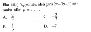 Jika titik (-5, p) dilalui oleh garis 2x - 3y - 11 = 0, maka nilai p = .... A. 2/3 B. 1/3 C. -2/3 D. -7