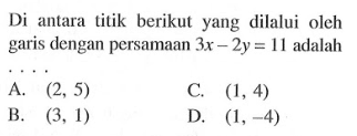 Di antara titik berikut yang dilalui oleh garis dengan persamaan 3x - 2y = 11 adalah . . . . A. (2,5) B. (3,1) C. (1,4) D. (1,-4)