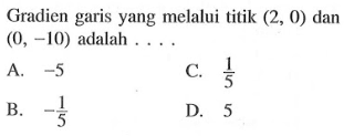 Gradien garis yang melalui titik (2, 0) dan (0, -10) adalah a. -5 c. 1/5 b. -1/5 d. 5