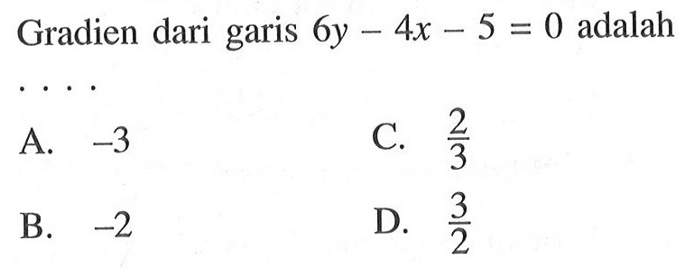 Gradien dari garis 6y - 4x -5 = 0 adalah . . . . A. -3 B. -2 C. 3/2 D. 3/2