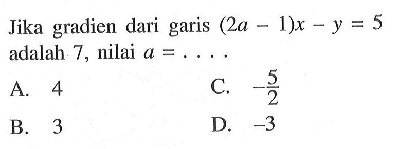 Jika gradien dari garis (2a - 1)x -y = 5 adalah 7, nilai a = .... A. 4 C. -5/2 B. 3 D. -3