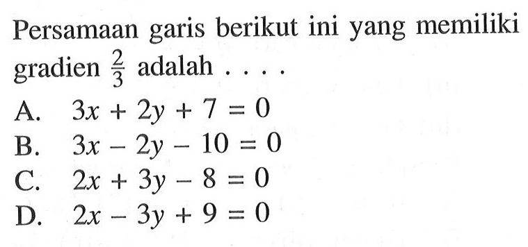 Persamaan garis berikut ini yang memiliki gradien 2/3 adalah.... A . 3x + 2y + 7 = 0 B. 3x - 2y - 10 = 0 C. 2x + 3y -8 = 0 D. 2x - 3y + 9 = 0