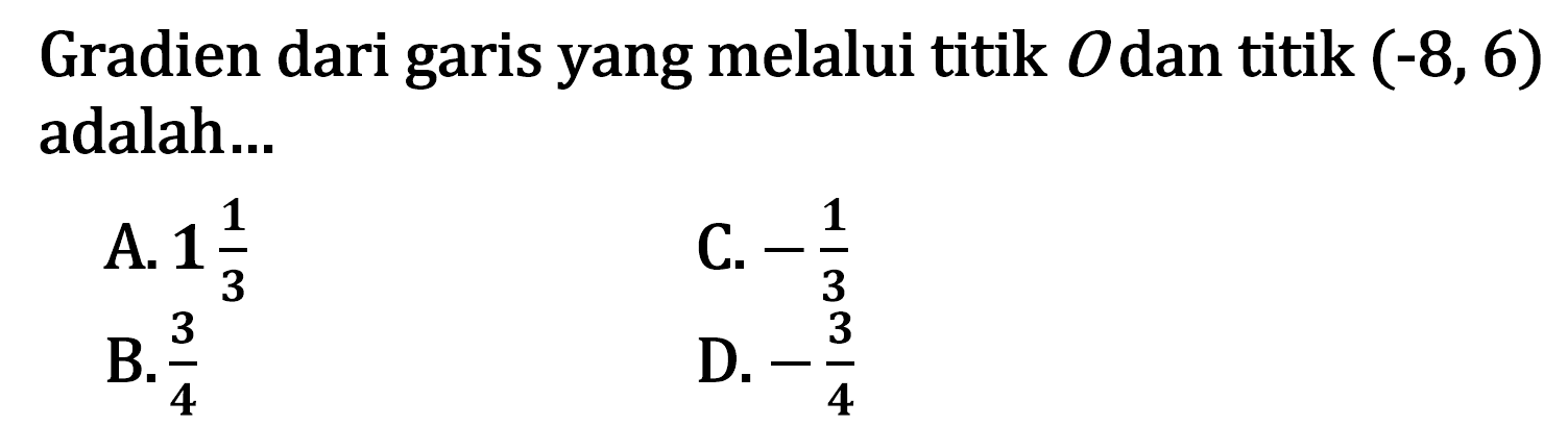 Gradien dari garis yang melalui titik O dan titik (-8, 6) adalah ... A. 1 1/3 B. 3/4 C. -1/3 D. -3/4