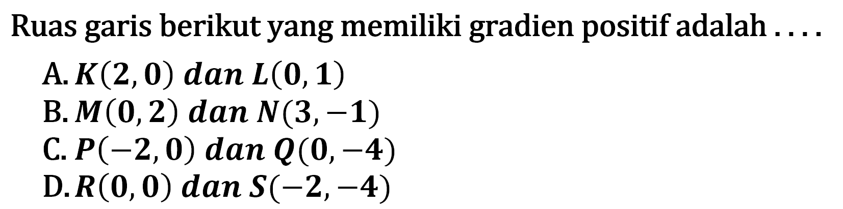 Ruas garis berikut yang memiliki gradien positif adalah ..... A. K(2,0) dan L(0,1) B.M(0,2) dan N(3,-1) C. P(-2,0) dan Q(0,-4) D. R(0,0) dan S(-2,-4)