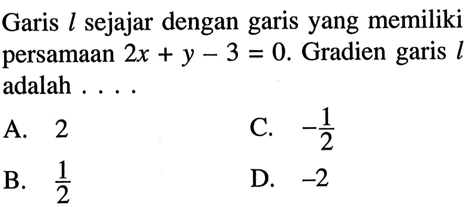 Garis l_ sejajar dengan garis yang memiliki persamaan 2x + y - 3 = 0 . Gradien garis ;_ adalah . . . . A. 2 C. -1/2 B. 1.2 D. - 2